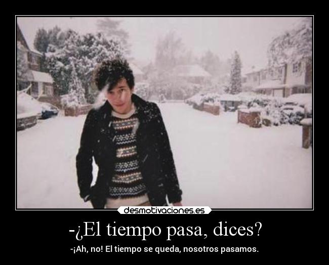 -¿El tiempo pasa, dices? - -¡Ah, no! El tiempo se queda, nosotros pasamos.