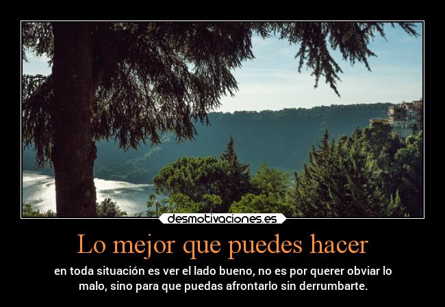 Lo mejor que puedes hacer - en toda situación es ver el lado bueno, no es por querer obviar lo
malo, sino para que puedas afrontarlo sin derrumbarte.