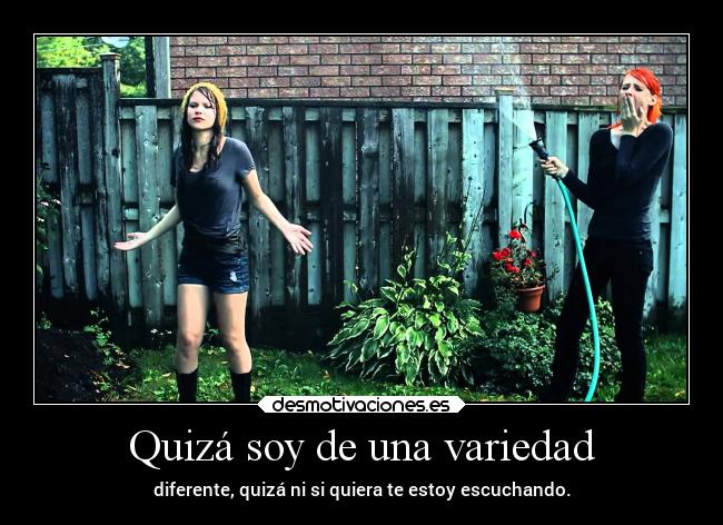 Quizá soy de una variedad - diferente, quizá ni si quiera te estoy escuchando.
