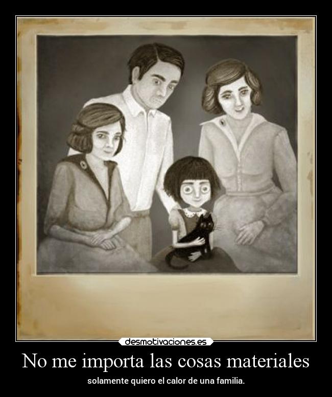 No me importa las cosas materiales - solamente quiero el calor de una familia.