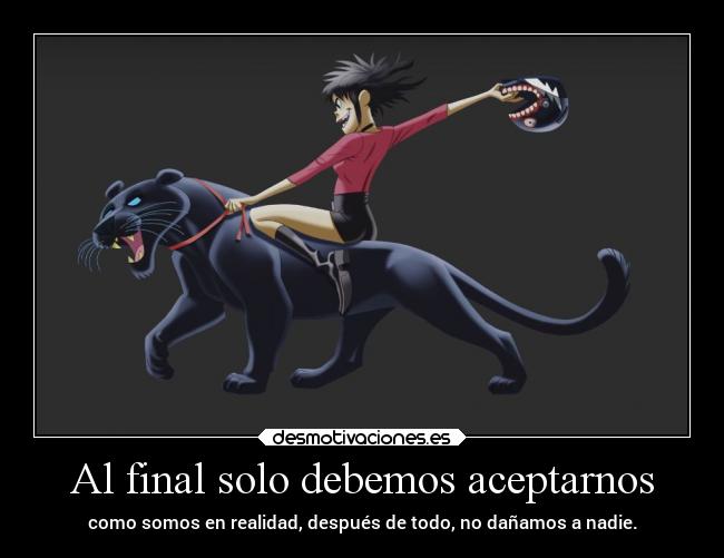 Al final solo debemos aceptarnos - como somos en realidad, después de todo, no dañamos a nadie.
