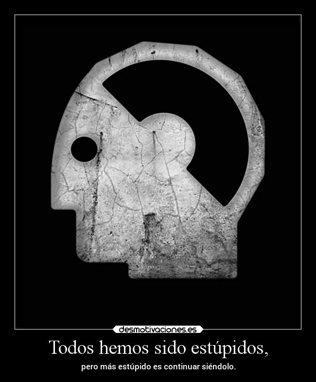 Todos hemos sido estúpidos, -