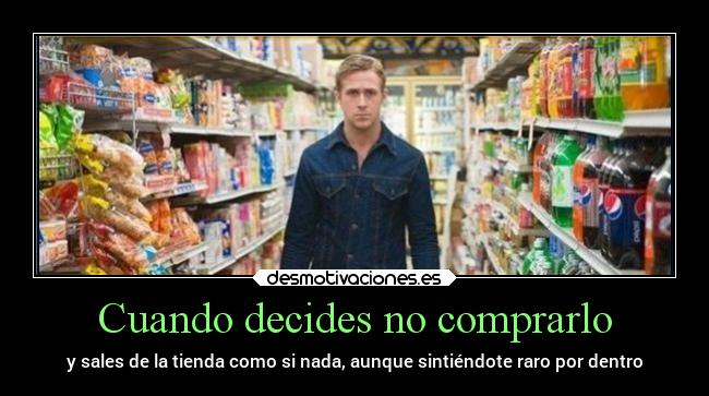 Cuando decides no comprarlo - y sales de la tienda como si nada, aunque sintiéndote raro por dentro