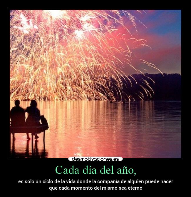Cada día del año, - es solo un ciclo de la vida donde la compañía de alguien puede hacer
que cada momento del mismo sea eterno