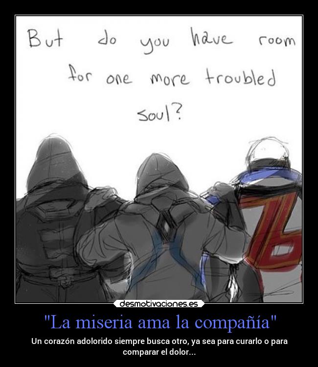 La miseria ama la compañía - Un corazón adolorido siempre busca otro, ya sea para curarlo o para
comparar el dolor...