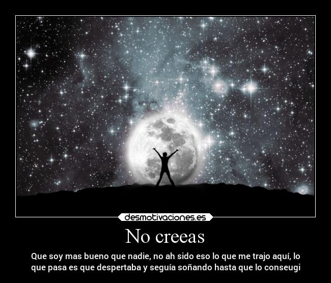 No creeas - Que soy mas bueno que nadie, no ah sido eso lo que me trajo aquí, lo
que pasa es que despertaba y seguía soñando hasta que lo conseugi