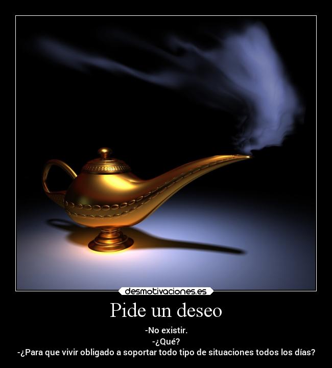 Pide un deseo - -No existir.
-¿Qué?
-¿Para que vivir obligado a soportar todo tipo de situaciones todos los días?