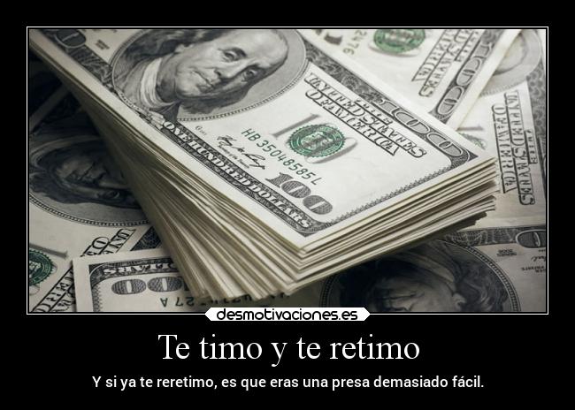 Te timo y te retimo - Y si ya te reretimo, es que eras una presa demasiado fácil.