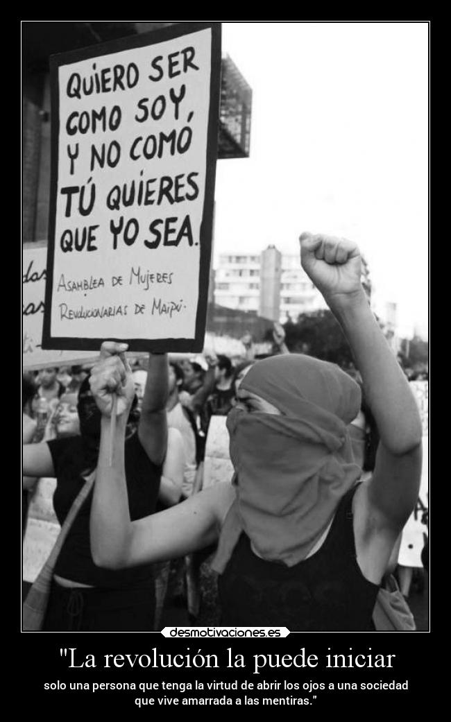 La revolución la puede iniciar - solo una persona que tenga la virtud de abrir los ojos a una sociedad
que vive amarrada a las mentiras.