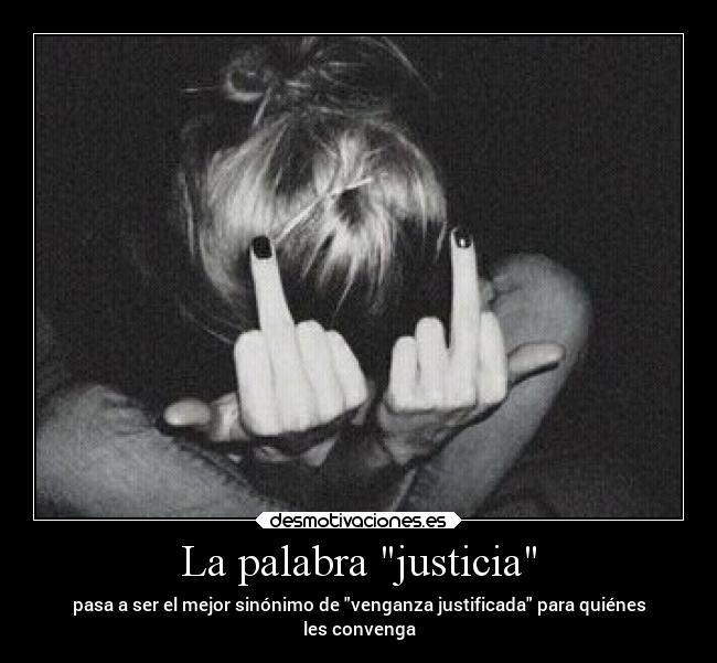 La palabra justicia - pasa a ser el mejor sinónimo de venganza justificada para quiénes
les convenga