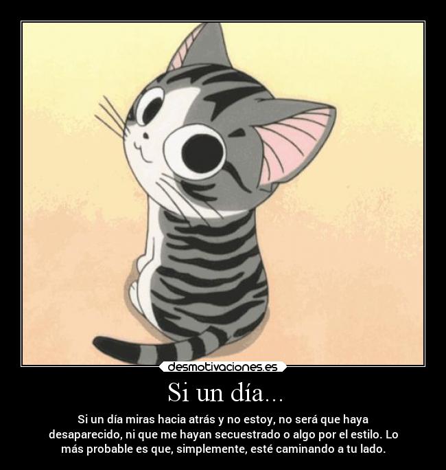 Si un día... - Si un día miras hacia atrás y no estoy, no será que haya
desaparecido, ni que me hayan secuestrado o algo por el estilo. Lo
más probable es que, simplemente, esté caminando a tu lado.