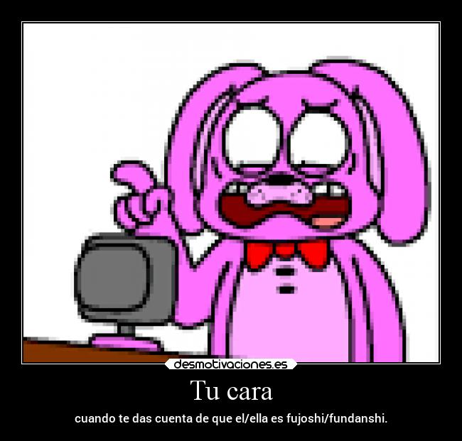 Tu cara - cuando te das cuenta de que el/ella es fujoshi/fundanshi.