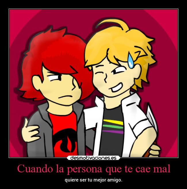 Cuando la persona que te cae mal - quiere ser tu mejor amigo.