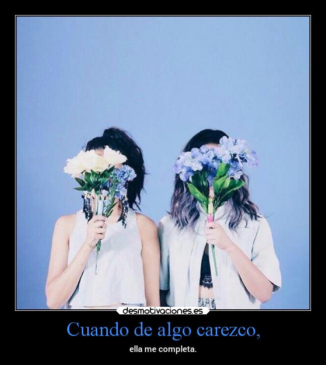 Cuando de algo carezco, - ella me completa.