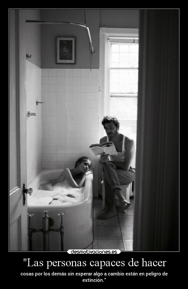 Las personas capaces de hacer - cosas por los demás sin esperar algo a cambio están en peligro de
extinción.