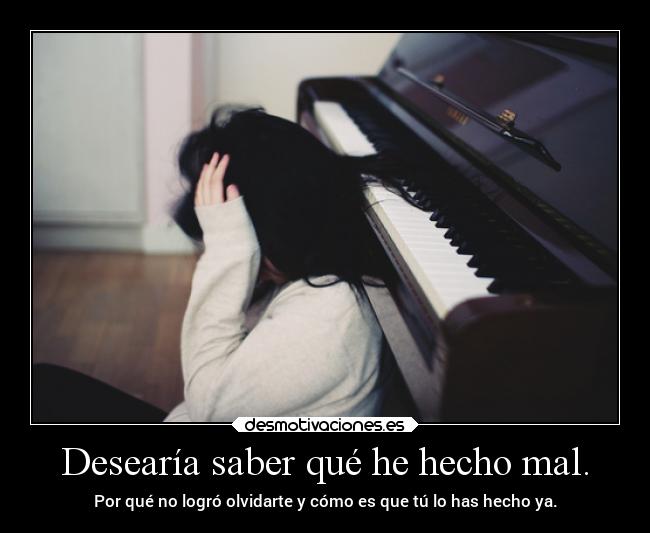 Desearía saber qué he hecho mal. - Por qué no logró olvidarte y cómo es que tú lo has hecho ya.