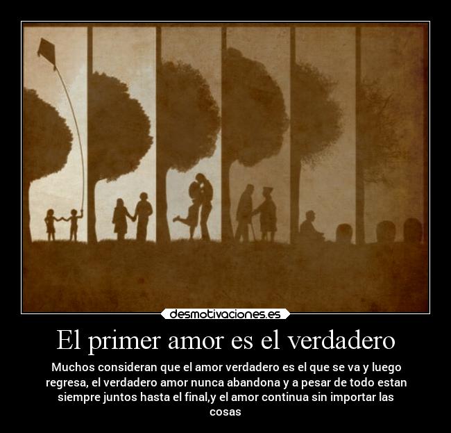 El primer amor es el verdadero - Muchos consideran que el amor verdadero es el que se va y luego
regresa, el verdadero amor nunca abandona y a pesar de todo estan
siempre juntos hasta el final,y el amor continua sin importar las
cosas