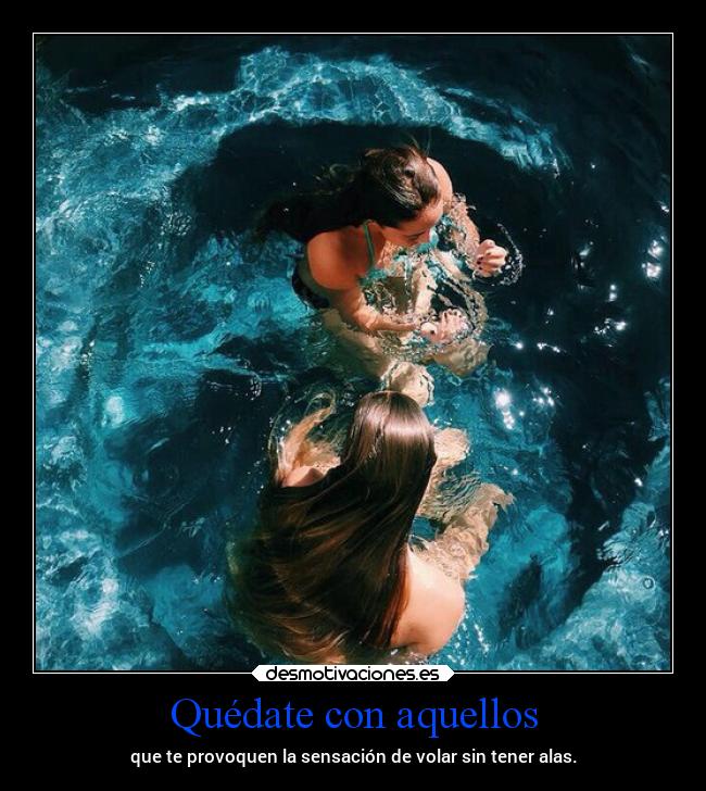 Quédate con aquellos - que te provoquen la sensación de volar sin tener alas.