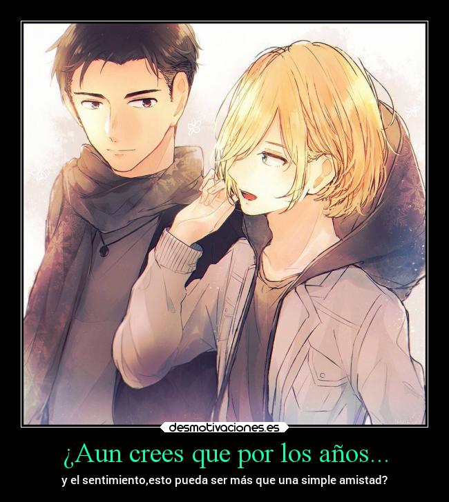 ¿Aun crees que por los años... - y el sentimiento,esto pueda ser más que una simple amistad?