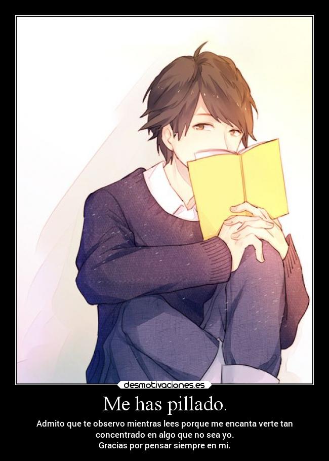 Me has pillado. - Admito que te observo mientras lees porque me encanta verte tan
concentrado en algo que no sea yo.
Gracias por pensar siempre en mi.