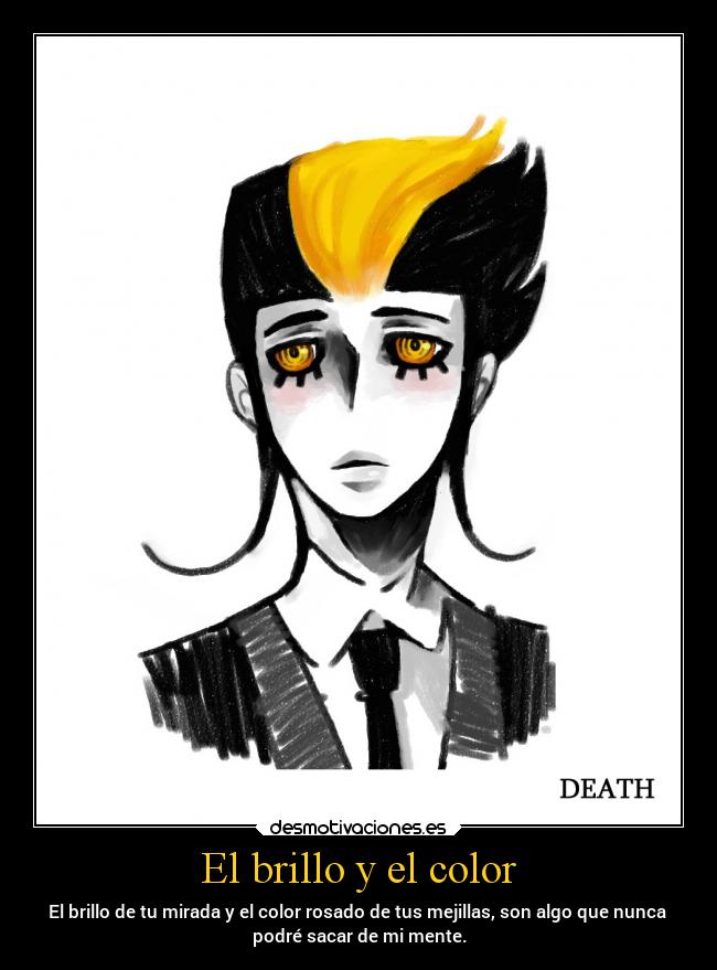 El brillo y el color - El brillo de tu mirada y el color rosado de tus mejillas, son algo que nunca
podré sacar de mi mente.