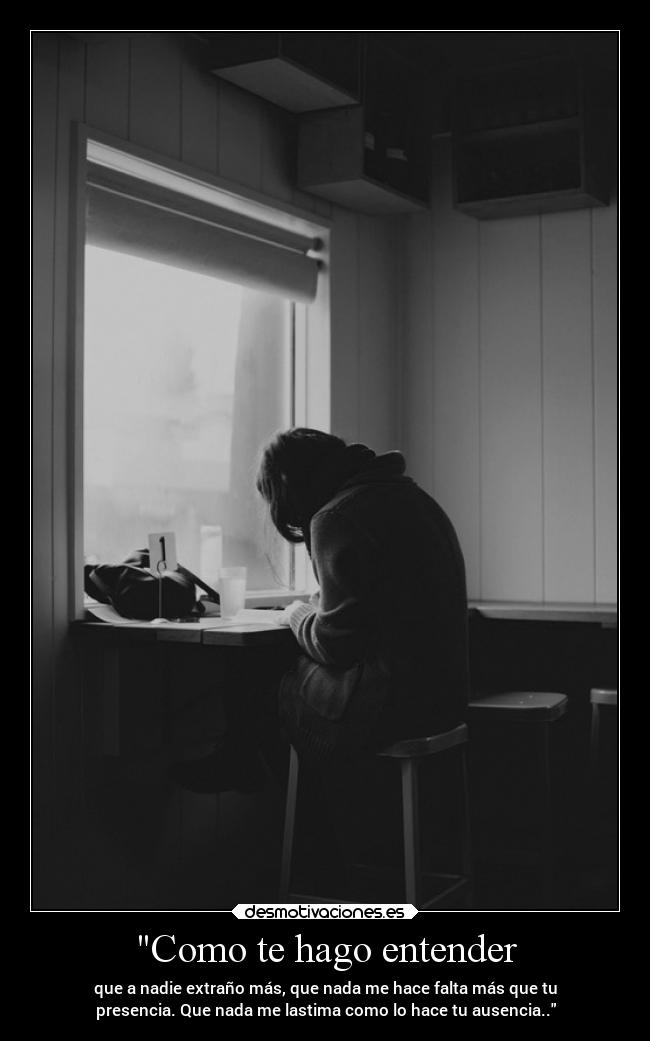 Como te hago entender - que a nadie extraño más, que nada me hace falta más que tu
presencia. Que nada me lastima como lo hace tu ausencia..