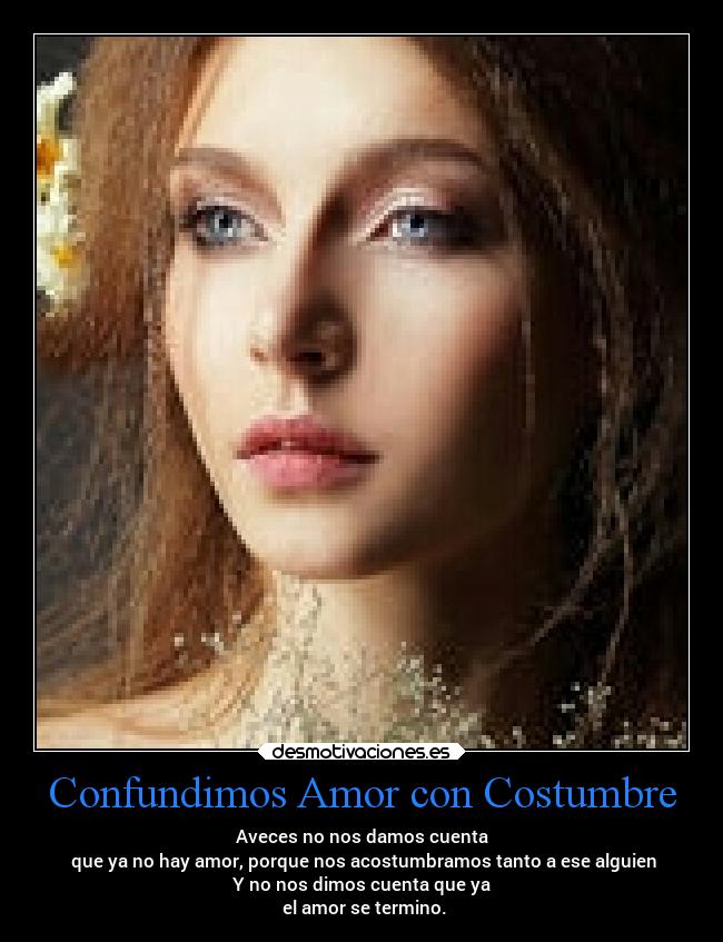 Confundimos Amor con Costumbre - Aveces no nos damos cuenta
que ya no hay amor, porque nos acostumbramos tanto a ese alguien
Y no nos dimos cuenta que ya
el amor se termino.
