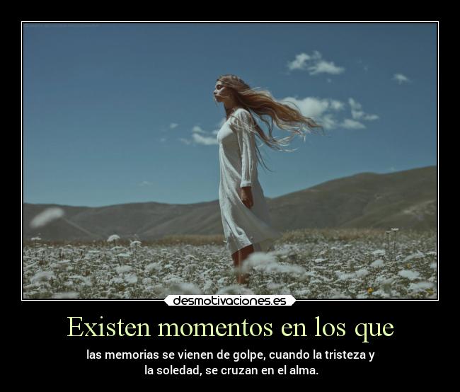 Existen momentos en los que - las memorias se vienen de golpe, cuando la tristeza y
la soledad, se cruzan en el alma.