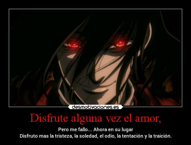 Disfrute alguna vez el amor, - Pero me fallo... Ahora en su lugar
Disfruto mas la tristeza, la soledad, el odio, la tentación y la traición.