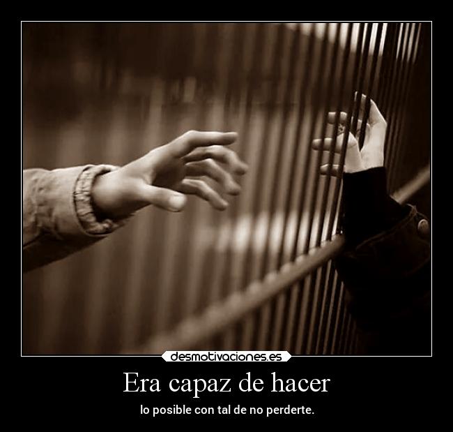 Era capaz de hacer - lo posible con tal de no perderte.