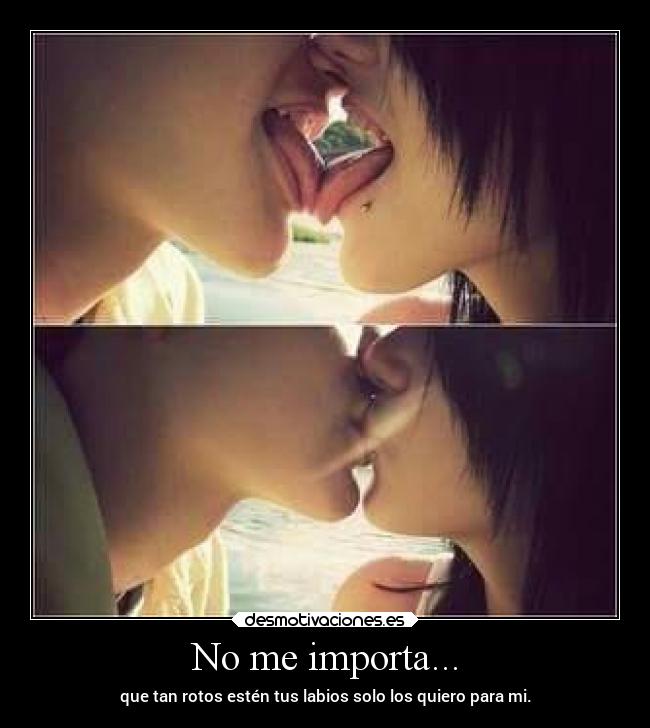 No me importa... - que tan rotos estén tus labios solo los quiero para mi.