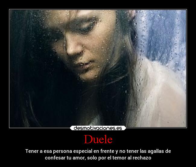 Duele - Tener a esa persona especial en frente y no tener las agallas de
confesar tu amor, solo por el temor al rechazo