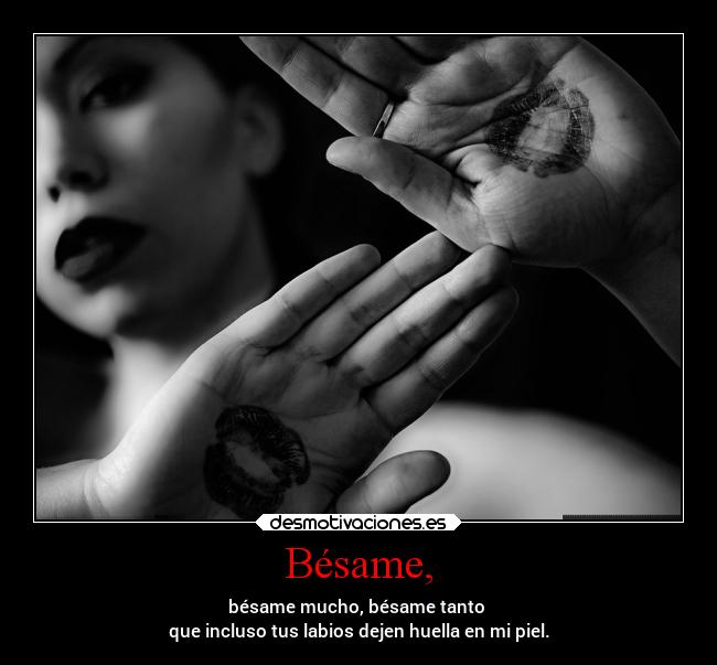 Bésame, - bésame mucho, bésame tanto
que incluso tus labios dejen huella en mi piel.
