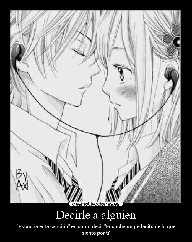 Decirle a alguien - Escucha esta canción es como decir Escucha un pedacito de lo que
siento por ti