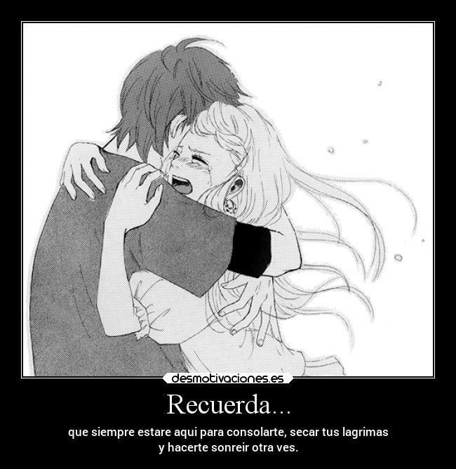 Recuerda... - que siempre estare aqui para consolarte, secar tus lagrimas
y hacerte sonreir otra ves.