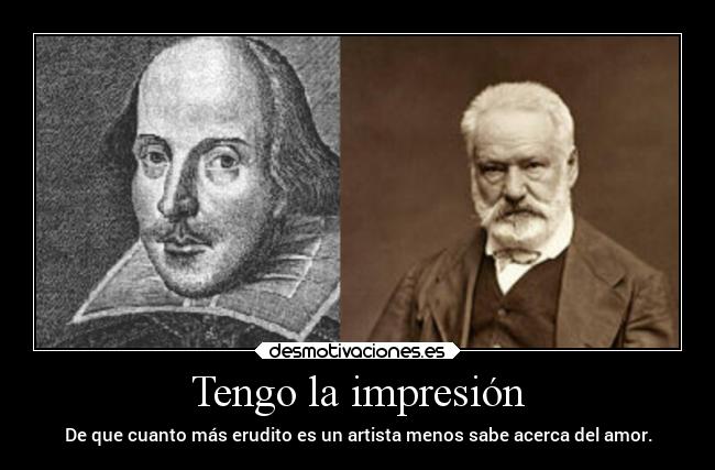 Tengo la impresión - De que cuanto más erudito es un artista menos sabe acerca del amor.