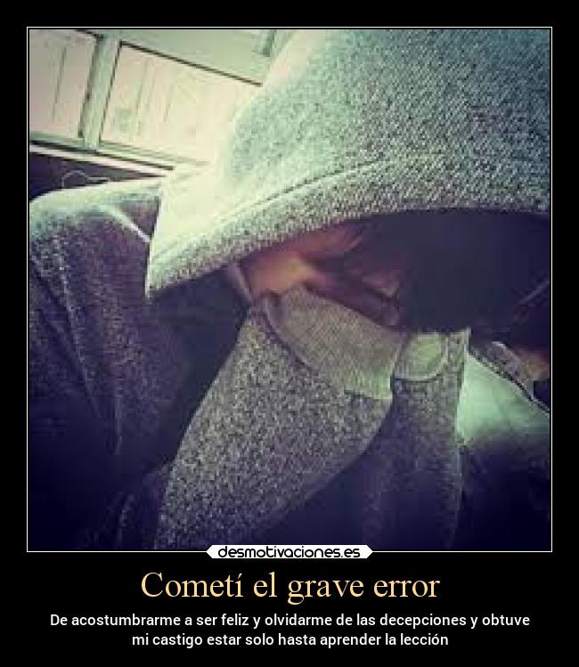 Cometí el grave error - De acostumbrarme a ser feliz y olvidarme de las decepciones y obtuve
mi castigo estar solo hasta aprender la lección