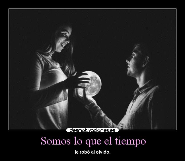 Somos lo que el tiempo - le robó al olvido.