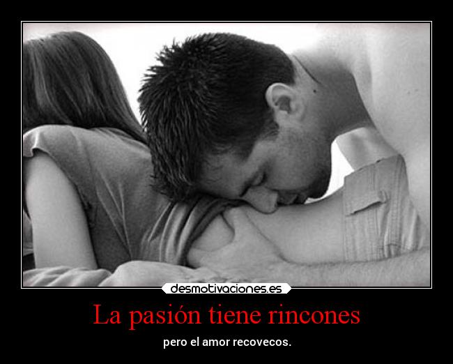 La pasión tiene rincones - pero el amor recovecos.