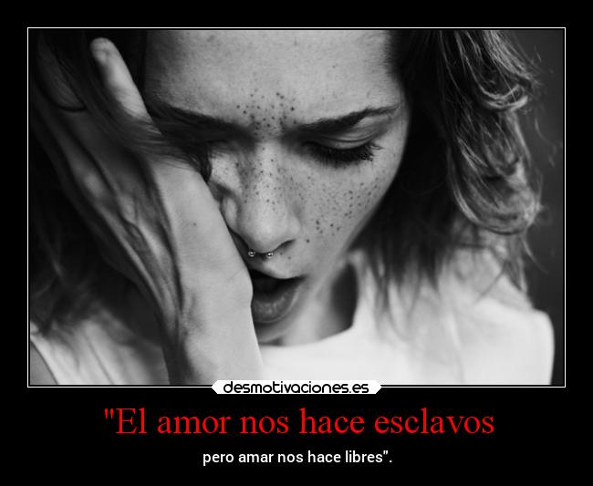 El amor nos hace esclavos - pero amar nos hace libres.