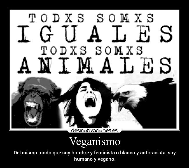 Veganismo - Del mismo modo que soy hombre y feminista o blanco y antirracista, soy
humano y vegano.