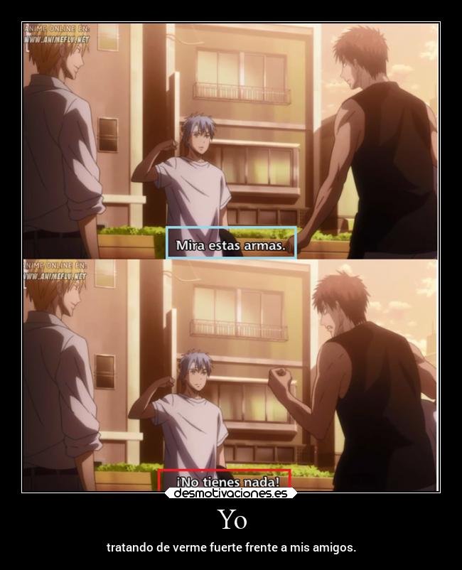 Yo - tratando de verme fuerte frente a mis amigos.