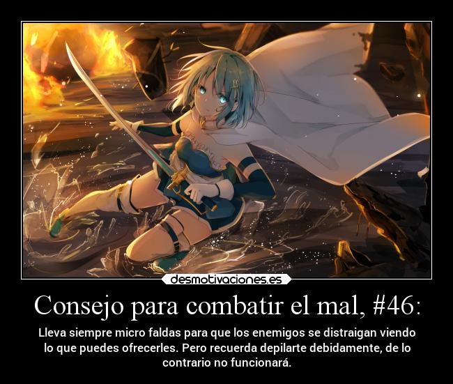 Consejo para combatir el mal, #46: - Lleva siempre micro faldas para que los enemigos se distraigan viendo
lo que puedes ofrecerles. Pero recuerda depilarte debidamente, de lo
contrario no funcionará.