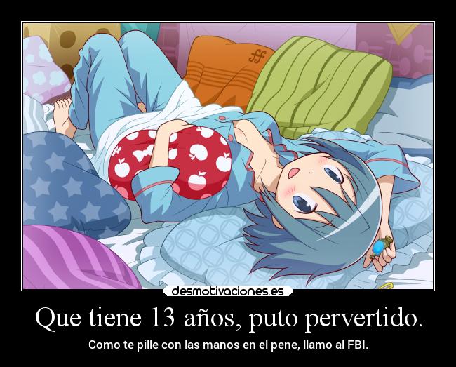 Que tiene 13 años, puto pervertido. - Como te pille con las manos en el pene, llamo al FBI.