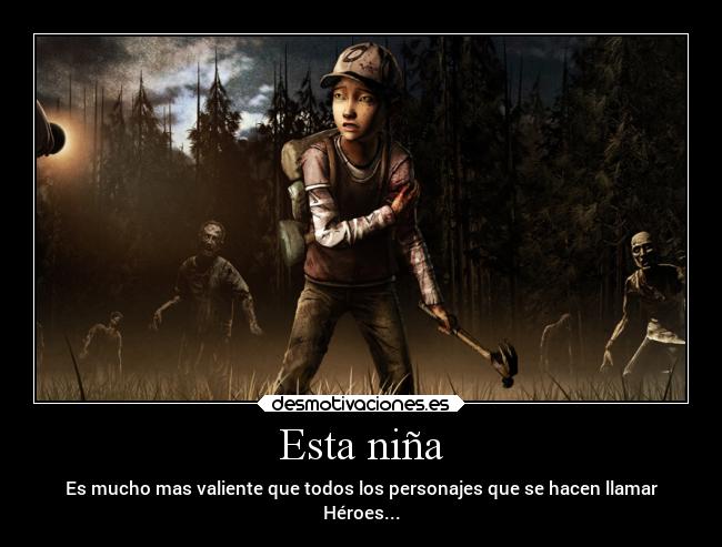 Esta niña - Es mucho mas valiente que todos los personajes que se hacen llamar
Héroes...