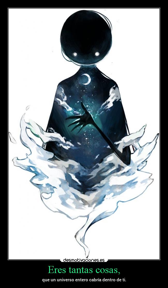 Eres tantas cosas, - que un universo entero cabría dentro de ti.