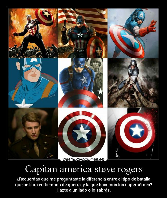Capitan america steve rogers - ¿Recuerdas que me preguntaste la diferencia entre el tipo de batalla
que se libra en tiempos de guerra, y la que hacemos los superhéroes?
Hazte a un lado o lo sabrás.