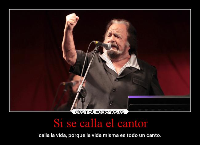 Si se calla el cantor - calla la vida, porque la vida misma es todo un canto.