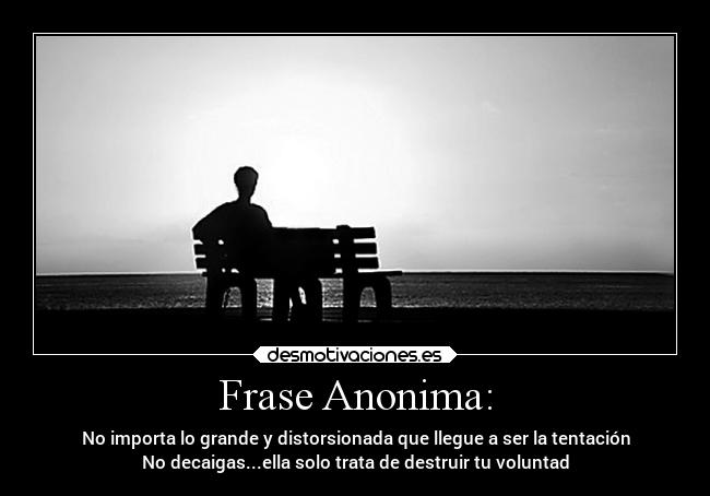 Frase Anonima: - No importa lo grande y distorsionada que llegue a ser la tentación
No decaigas...ella solo trata de destruir tu voluntad