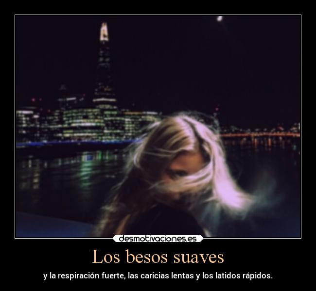Los besos suaves - y la respiración fuerte, las caricias lentas y los latidos rápidos.